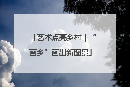 艺术点亮乡村｜“画乡”画出新图景