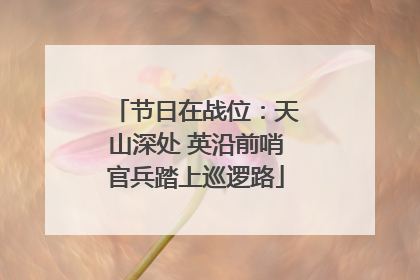 节日在战位：天山深处 英沿前哨官兵踏上巡逻路