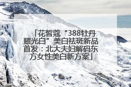 花皙蔻“388牡丹耀光白”美白祛斑新品首发：北大夫妇解码东方女性美白新方案
