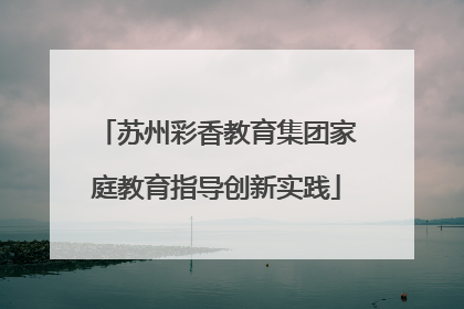 苏州彩香教育集团家庭教育指导创新实践