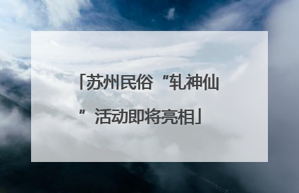 苏州民俗“轧神仙”活动即将亮相