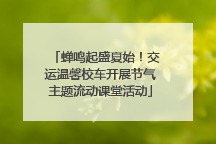 蝉鸣起盛夏始！交运温馨校车开展节气主题流动课堂活动