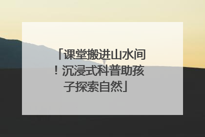 课堂搬进山水间！沉浸式科普助孩子探索自然