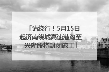 请绕行！5月15日起济南绕城高速港沟至兴隆段将封闭施工