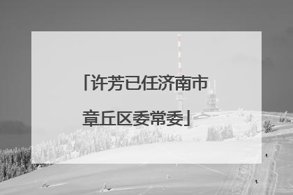 许芳已任济南市章丘区委常委