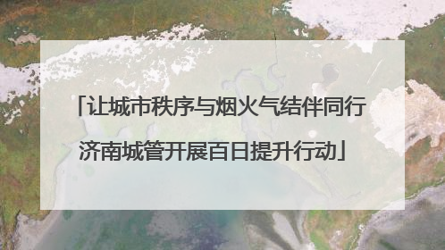 让城市秩序与烟火气结伴同行 济南城管开展百日提升行动