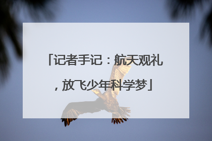 记者手记：航天观礼，放飞少年科学梦