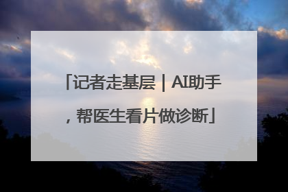 记者走基层｜AI助手，帮医生看片做诊断