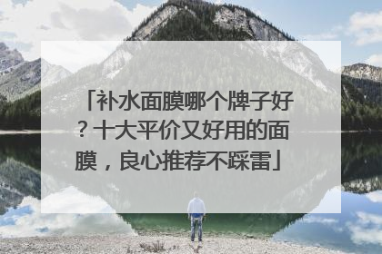 补水面膜哪个牌子好？十大平价又好用的面膜，良心推荐不踩雷