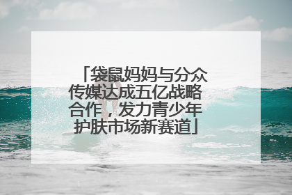 袋鼠妈妈与分众传媒达成五亿战略合作，发力青少年护肤市场新赛道