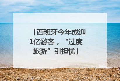 西班牙今年或迎1亿游客，“过度旅游”引担忧