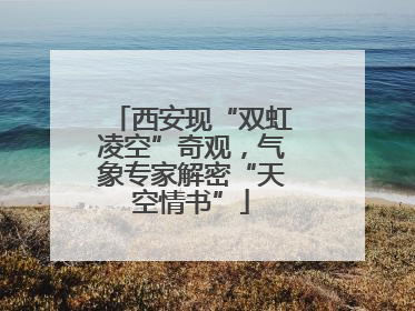 西安现“双虹凌空”奇观，气象专家解密“天空情书”