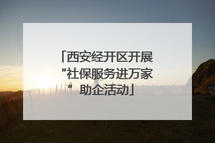 西安经开区开展“社保服务进万家”助企活动
