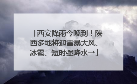 西安降雨今晚到！陕西多地将迎雷暴大风、冰雹、短时强降水→