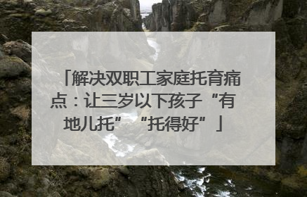 解决双职工家庭托育痛点：让三岁以下孩子“有地儿托”“托得好”