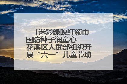 迷彩绿映红领巾 国防种子润童心——花溪区人武部组织开展“六一”儿童节助学兴教活动