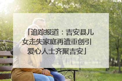 追踪报道：吉安县儿女走失家庭再遭重创引爱心人士齐聚吉安