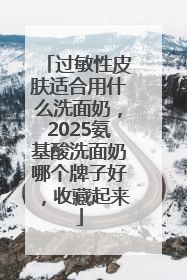 过敏性皮肤适合用什么洗面奶，2025氨基酸洗面奶哪个牌子好，收藏起来