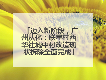 迈入新阶段，广州从化：联星村西华社城中村改造现状拆除全面完成