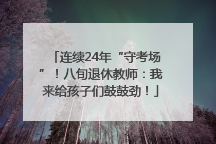 连续24年“守考场”！八旬退休教师：我来给孩子们鼓鼓劲！