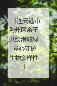 连云港市海州区亲子共绘港城绿 童心守护生物多样性