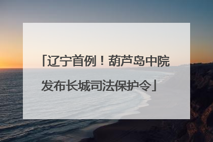 辽宁首例！葫芦岛中院发布长城司法保护令