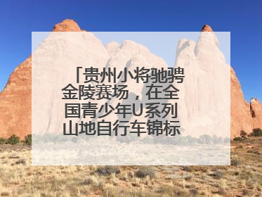 贵州小将驰骋金陵赛场，在全国青少年U系列山地自行车锦标赛中勇夺3金