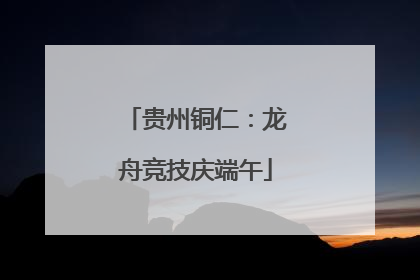 贵州铜仁：龙舟竞技庆端午