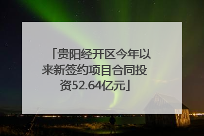 贵阳经开区今年以来新签约项目合同投资52.64亿元