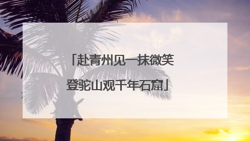 赴青州见一抹微笑 登驼山观千年石窟