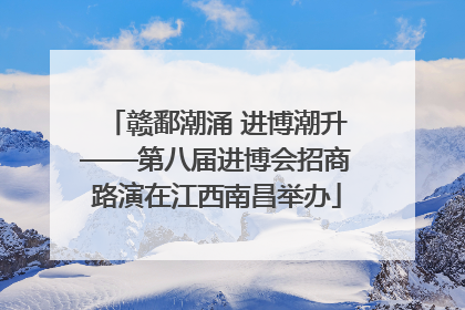 赣鄱潮涌 进博潮升——第八届进博会招商路演在江西南昌举办