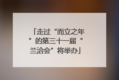 走过“而立之年”的第三十一届“兰洽会”将举办
