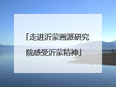 走进沂蒙画派研究院感受沂蒙精神