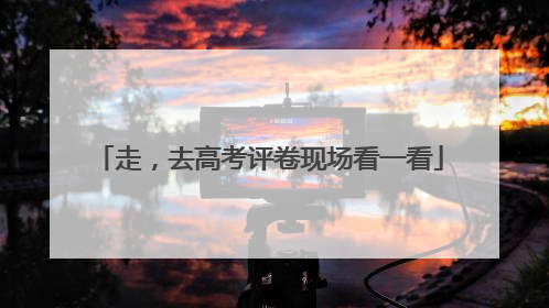 走，去高考评卷现场看一看