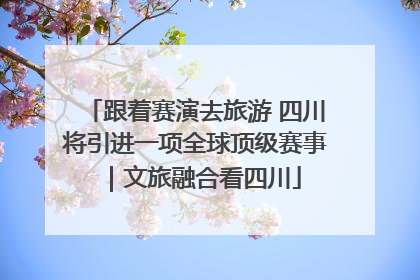 跟着赛演去旅游 四川将引进一项全球顶级赛事｜文旅融合看四川