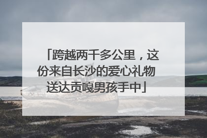 跨越两千多公里，这份来自长沙的爱心礼物送达贡嘎男孩手中