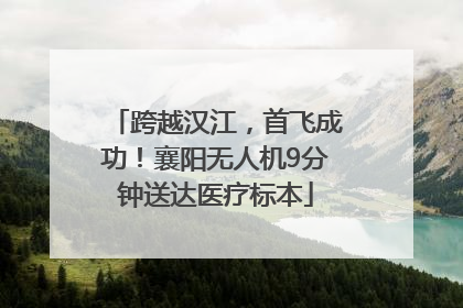 跨越汉江，首飞成功！襄阳无人机9分钟送达医疗标本