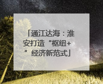 通江达海：淮安打造“枢纽+”经济新范式