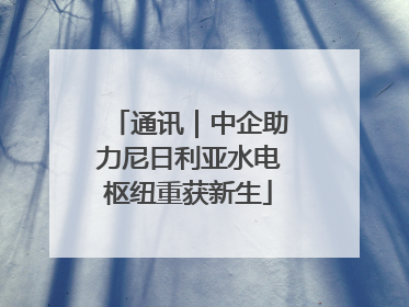 通讯｜中企助力尼日利亚水电枢纽重获新生