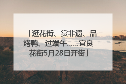 逛花街、赏非遗、品烤鸭、过端午……宜良花街5月28日开街