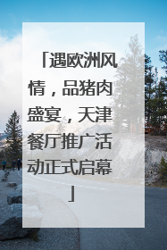 遇欧洲风情，品猪肉盛宴，天津餐厅推广活动正式启幕