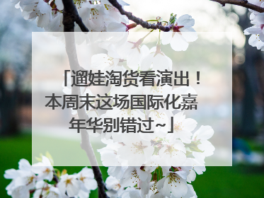 遛娃淘货看演出！本周末这场国际化嘉年华别错过~