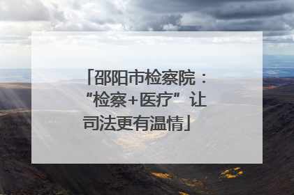 邵阳市检察院：“检察+医疗”让司法更有温情