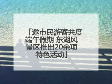 邀市民游客共度端午假期 东湖风景区推出20余项特色活动