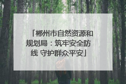 郴州市自然资源和规划局：筑牢安全防线 守护群众平安