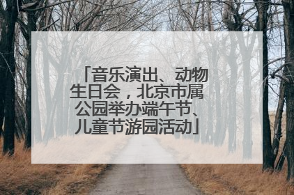 音乐演出、动物生日会，北京市属公园举办端午节、儿童节游园活动