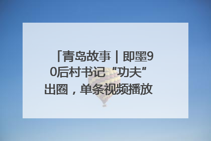青岛故事｜即墨90后村书记“功夫”出圈，单条视频播放量过600万