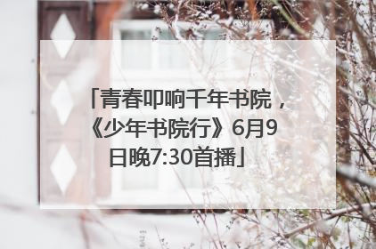 青春叩响千年书院，《少年书院行》6月9日晚7:30首播