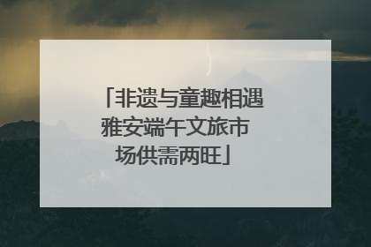 非遗与童趣相遇 雅安端午文旅市场供需两旺