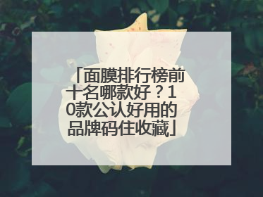 面膜排行榜前十名哪款好？10款公认好用的品牌码住收藏